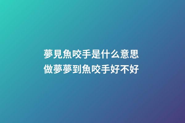 夢見魚咬手是什么意思 做夢夢到魚咬手好不好